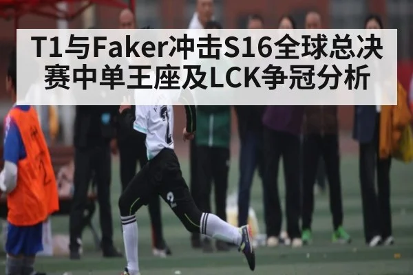 T1与Faker冲击S16全球总决赛中单王座及LCK争冠分析