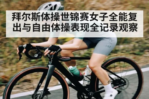 拜尔斯体操世锦赛女子全能复出与自由体操表现全记录观察
